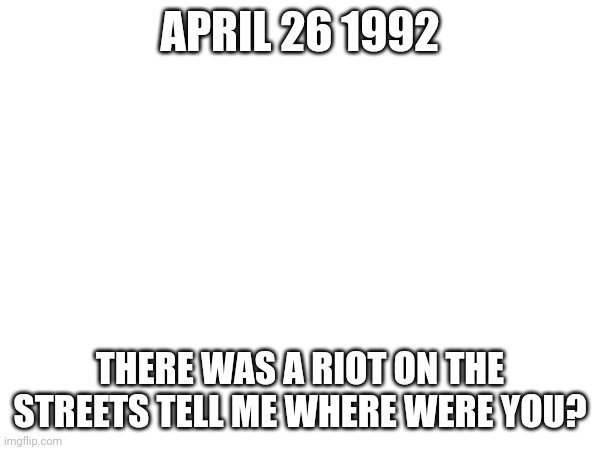 Upvote for Sublime | APRIL 26 1992; THERE WAS A RIOT ON THE STREETS TELL ME WHERE WERE YOU? | image tagged in april,music | made w/ Imgflip meme maker