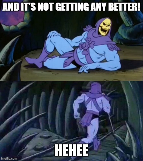 AND IT'S NOT GETTING ANY BETTER! HEHEE | image tagged in skeletor disturbing facts | made w/ Imgflip meme maker
