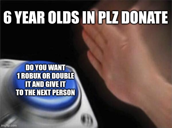 am i wrong though?? | 6 YEAR OLDS IN PLZ DONATE; DO YOU WANT 1 ROBUX OR DOUBLE IT AND GIVE IT TO THE NEXT PERSON | image tagged in memes,blank nut button | made w/ Imgflip meme maker