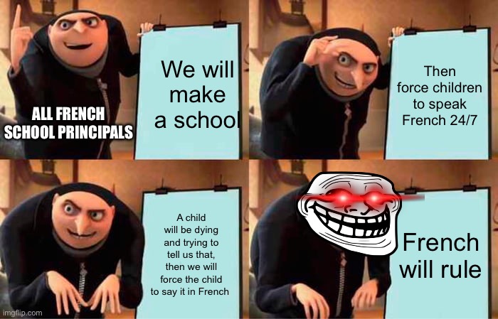 Gru's Plan | We will make a school; Then force children to speak French 24/7; ALL FRENCH SCHOOL PRINCIPALS; A child will be dying and trying to tell us that, then we will force the child to say it in French; French will rule | image tagged in memes,gru's plan | made w/ Imgflip meme maker