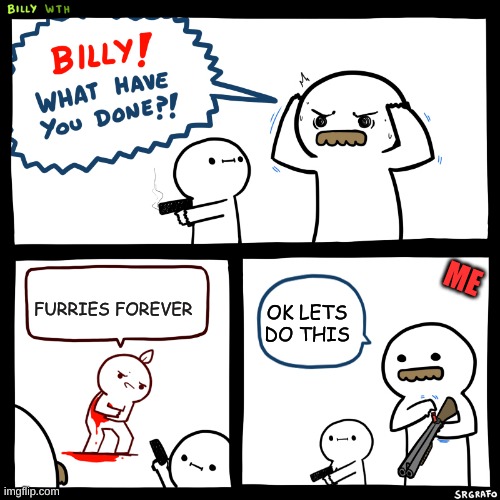 Billy, What Have You Done | ME; FURRIES FOREVER; OK LETS DO THIS | image tagged in billy what have you done | made w/ Imgflip meme maker