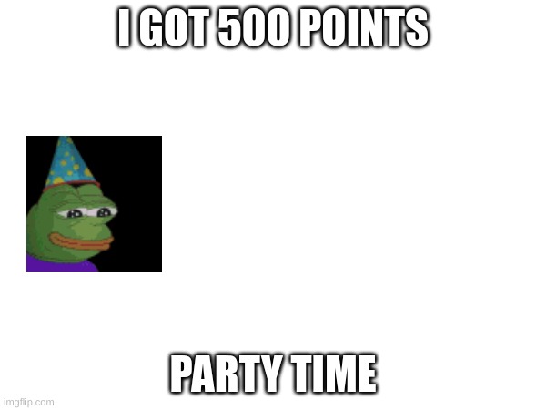 don flex if you have more please | I GOT 500 POINTS; PARTY TIME | made w/ Imgflip meme maker