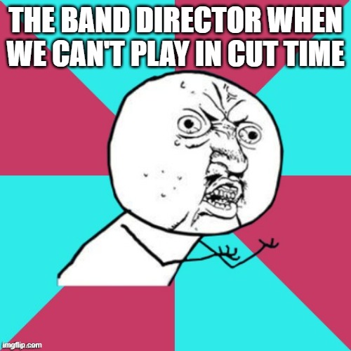 BAND STRUGGLES | THE BAND DIRECTOR WHEN WE CAN'T PLAY IN CUT TIME | image tagged in y u no music | made w/ Imgflip meme maker