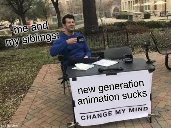 Change My Mind | me and my siblings:; new generation animation sucks | image tagged in memes,change my mind | made w/ Imgflip meme maker