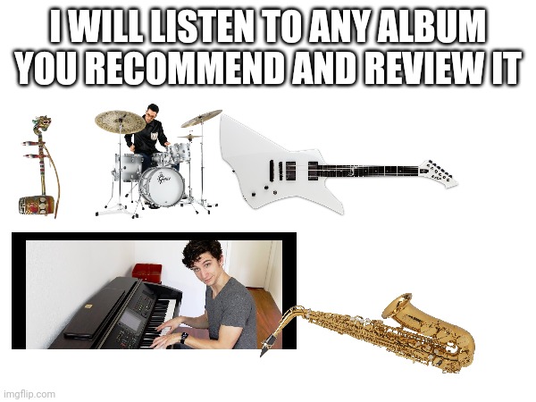 It may take some time to get back to you, but I will follow through and give a song by song analysis | I WILL LISTEN TO ANY ALBUM YOU RECOMMEND AND REVIEW IT | image tagged in music,album,review,instruments | made w/ Imgflip meme maker