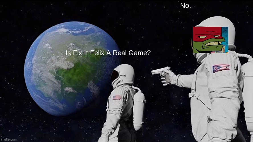 Is Fix It Felix a Real Game? | No. Is Fix It Felix A Real Game? | image tagged in memes,always has been | made w/ Imgflip meme maker