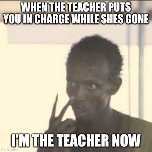 This happens in every school | WHEN THE TEACHER PUTS YOU IN CHARGE WHILE SHES GONE; I'M THE TEACHER NOW | image tagged in memes,look at me | made w/ Imgflip meme maker