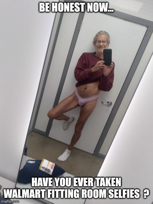 The hottest fitting room selfie ever seen on imgflip.com.. | BE HONEST NOW... HAVE YOU EVER TAKEN WALMART FITTING ROOM SELFIES  ? | image tagged in people of walmart,walmart life,walmart,imgflip,jeffrey,template | made w/ Imgflip meme maker