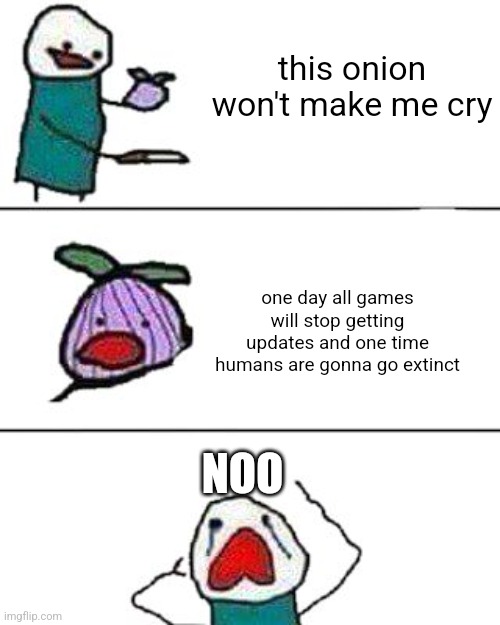 this onion won't make me cry | this onion won't make me cry; one day all games will stop getting updates and one time humans are gonna go extinct; NOO | image tagged in this onion won't make me cry | made w/ Imgflip meme maker