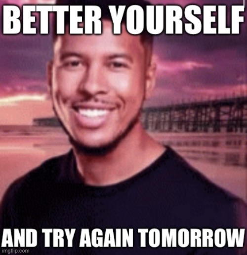 good ending | image tagged in better yourself and try again tomorrow | made w/ Imgflip meme maker