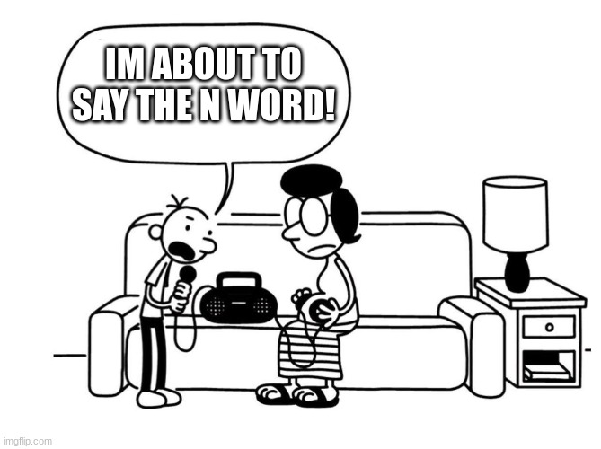 greg wappy | IM ABOUT TO SAY THE N WORD! | image tagged in funny | made w/ Imgflip meme maker