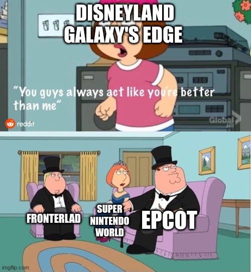 You Guys always act like you're better than me | DISNEYLAND GALAXY'S EDGE; EPCOT; FRONTERLAD; SUPER NINTENDO WORLD | image tagged in you guys always act like you're better than me | made w/ Imgflip meme maker
