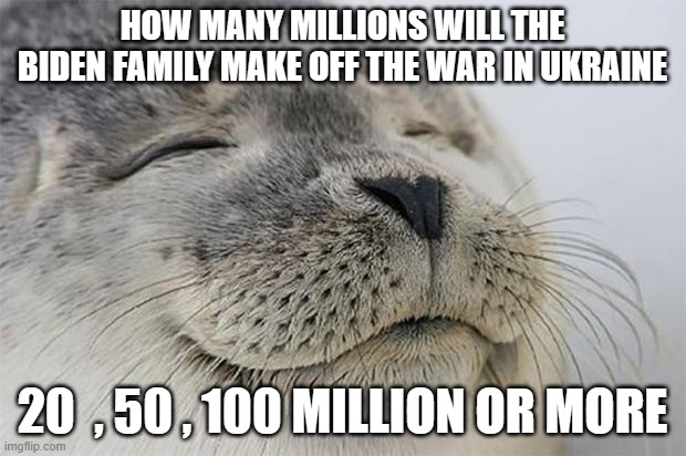Satisfied Seal Meme | HOW MANY MILLIONS WILL THE BIDEN FAMILY MAKE OFF THE WAR IN UKRAINE; 20  , 50 , 100 MILLION OR MORE | image tagged in memes,satisfied seal | made w/ Imgflip meme maker