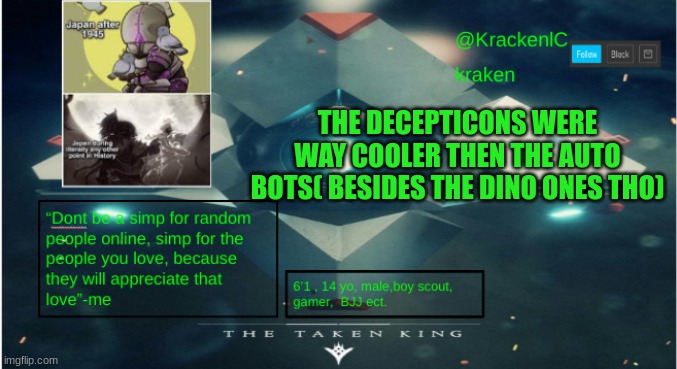 kraken destiny temp | THE DECEPTICONS WERE WAY COOLER THEN THE AUTO BOTS( BESIDES THE DINO ONES THO) | image tagged in kraken destiny temp | made w/ Imgflip meme maker