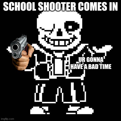 Facs | SCHOOL SHOOTER COMES IN; UR GONNA HAVE A BAD TIME | image tagged in sans undertale | made w/ Imgflip meme maker