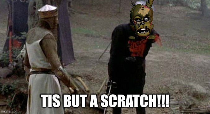 (his arm is missing just like scraptrap's) | TIS BUT A SCRATCH!!! | image tagged in tis but a scratch | made w/ Imgflip meme maker