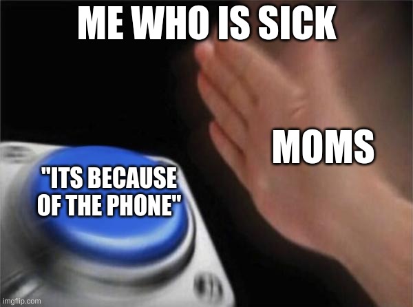 "its because of that phone" | ME WHO IS SICK; MOMS; "ITS BECAUSE OF THE PHONE" | image tagged in memes,blank nut button | made w/ Imgflip meme maker