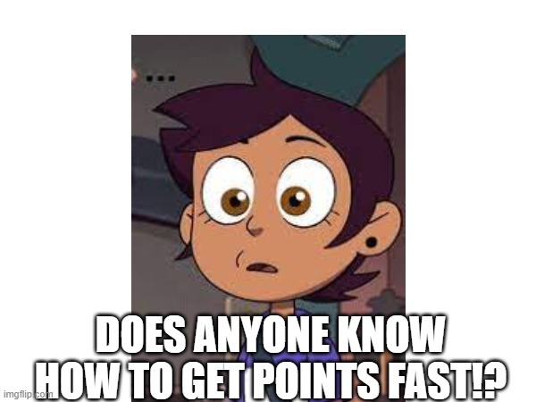 I am serious this is a legit question | DOES ANYONE KNOW HOW TO GET POINTS FAST!? | image tagged in idk,question | made w/ Imgflip meme maker