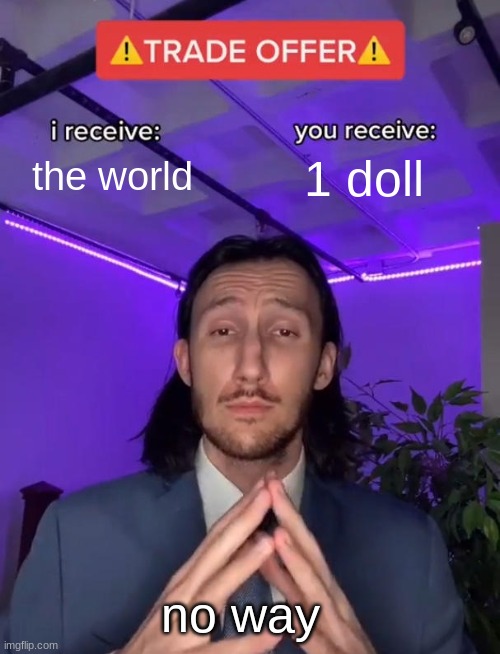 the world | the world; 1 doll; no way | image tagged in trade offer | made w/ Imgflip meme maker