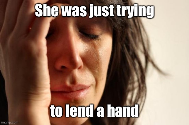 First World Problems Meme | She was just trying to lend a hand | image tagged in memes,first world problems | made w/ Imgflip meme maker