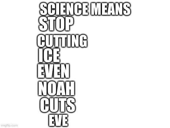 Blank White Template | SCIENCE MEANS; STOP; CUTTING; ICE; EVEN; NOAH; CUTS; EVE | image tagged in blank white template | made w/ Imgflip meme maker