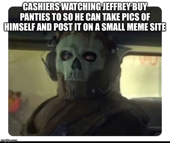 Ghost Staring | CASHIERS WATCHING JEFFREY BUY PANTIES TO SO HE CAN TAKE PICS OF HIMSELF AND POST IT ON A SMALL MEME SITE | image tagged in ghost staring | made w/ Imgflip meme maker