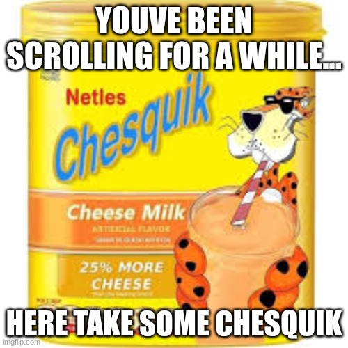 YOUVE BEEN SCROLLING FOR A WHILE... HERE TAKE SOME CHESQUIK | image tagged in memes | made w/ Imgflip meme maker