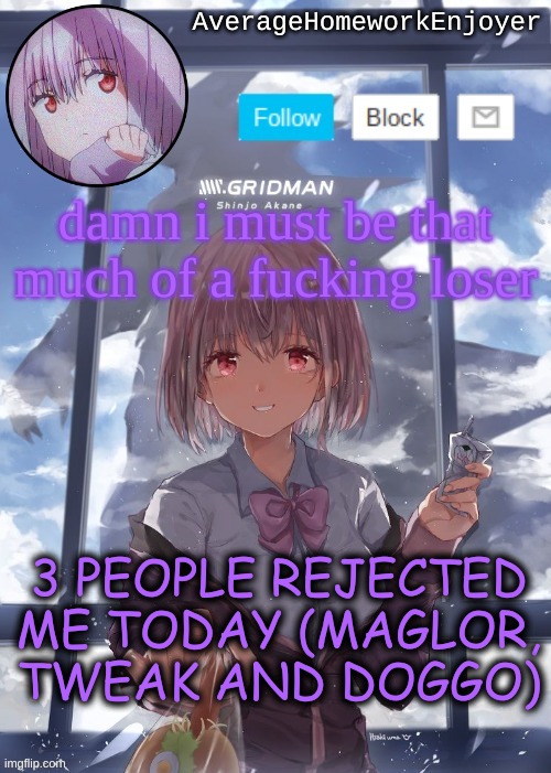 common me L | damn i must be that much of a fucking loser; 3 PEOPLE REJECTED ME TODAY (MAGLOR, TWEAK AND DOGGO) | image tagged in homework enjoyers temp | made w/ Imgflip meme maker