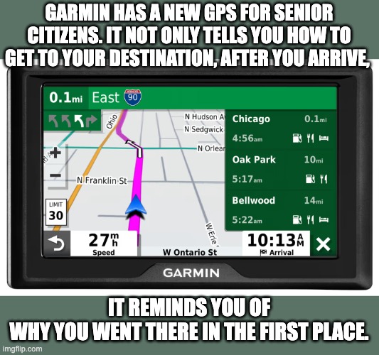 Garmin | GARMIN HAS A NEW GPS FOR SENIOR CITIZENS. IT NOT ONLY TELLS YOU HOW TO GET TO YOUR DESTINATION, AFTER YOU ARRIVE, IT REMINDS YOU OF WHY YOU WENT THERE IN THE FIRST PLACE. | image tagged in dad joke | made w/ Imgflip meme maker