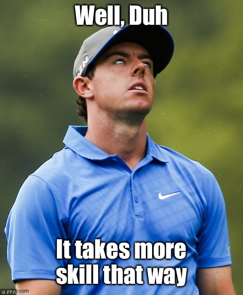 Golf eye roll | Well, Duh It takes more skill that way | image tagged in golf eye roll | made w/ Imgflip meme maker