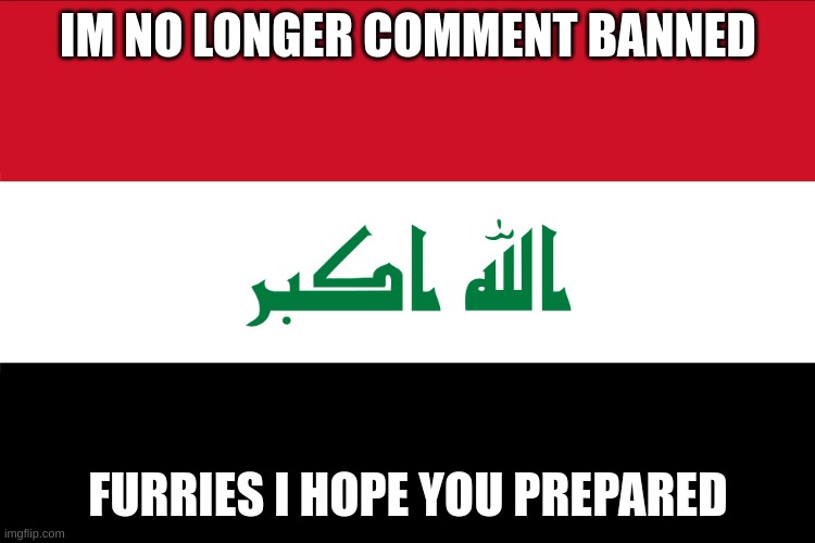 Flag of Iraq | IM NO LONGER COMMENT BANNED; FURRIES I HOPE YOU PREPARED | image tagged in flag of iraq | made w/ Imgflip meme maker
