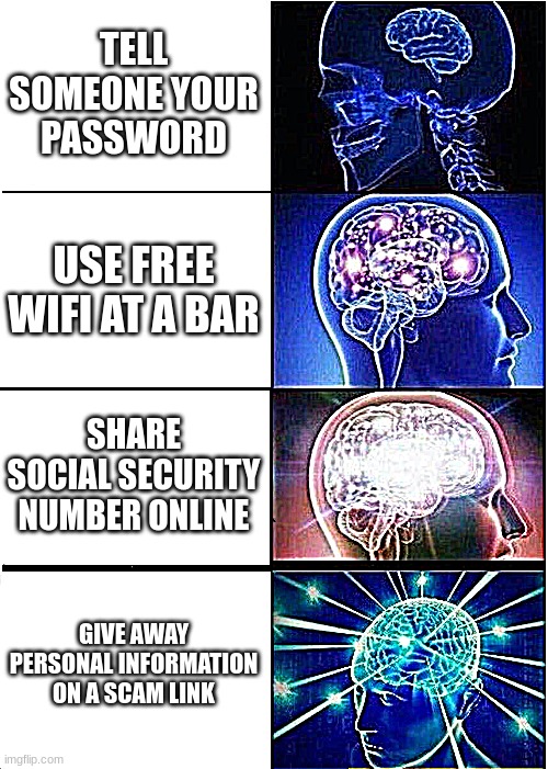 ways to give away personal info | TELL SOMEONE YOUR PASSWORD; USE FREE WIFI AT A BAR; SHARE SOCIAL SECURITY NUMBER ONLINE; GIVE AWAY PERSONAL INFORMATION ON A SCAM LINK | image tagged in memes,expanding brain | made w/ Imgflip meme maker