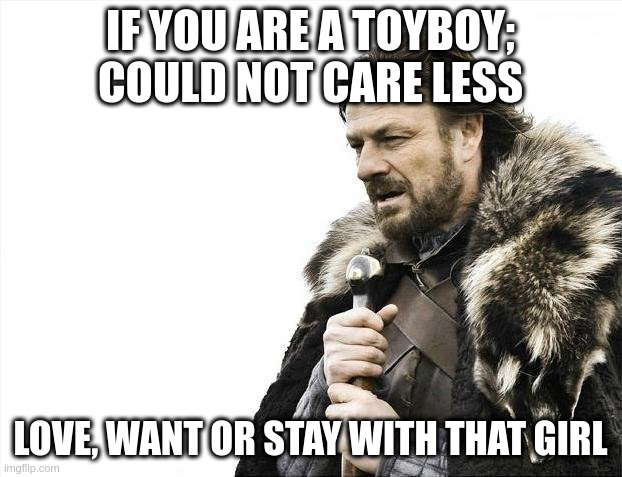 toyboy | IF YOU ARE A TOYBOY; COULD NOT CARE LESS; LOVE, WANT OR STAY WITH THAT GIRL | image tagged in memes,brace yourselves x is coming | made w/ Imgflip meme maker