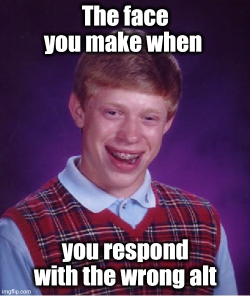 Bad Luck Brian Meme | The face you make when you respond with the wrong alt | image tagged in memes,bad luck brian | made w/ Imgflip meme maker