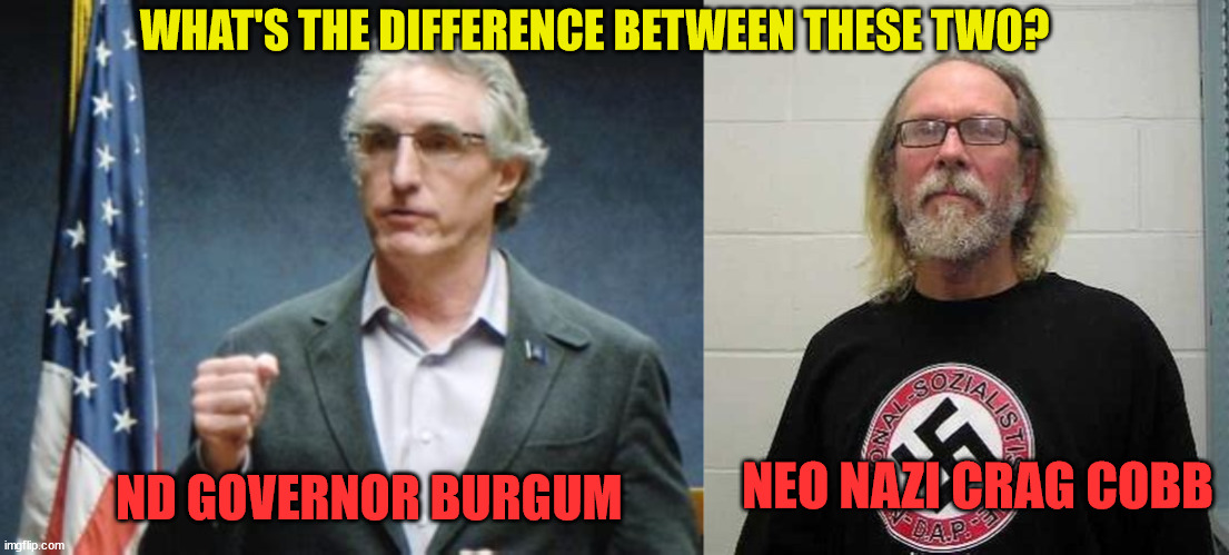 No difference | WHAT'S THE DIFFERENCE BETWEEN THESE TWO? ND GOVERNOR BURGUM; NEO NAZI CRAG COBB | image tagged in doug burgum,craig cobb,fascists,nazis,republicans,iron fist | made w/ Imgflip meme maker