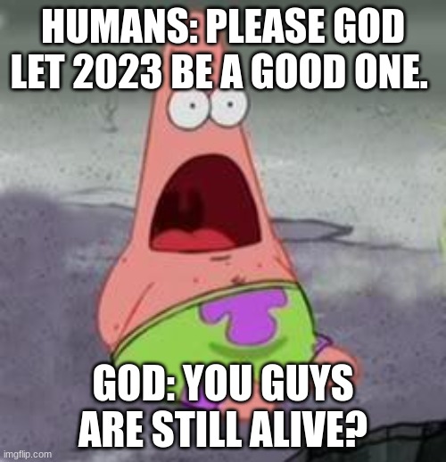 things | HUMANS: PLEASE GOD LET 2023 BE A GOOD ONE. GOD: YOU GUYS ARE STILL ALIVE? | image tagged in suprised patrick | made w/ Imgflip meme maker