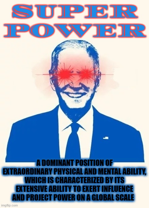 SUPER POWER | SUPER
POWER; A DOMINANT POSITION OF EXTRAORDINARY PHYSICAL AND MENTAL ABILITY, WHICH IS CHARACTERIZED BY ITS EXTENSIVE ABILITY TO EXERT INFLUENCE AND PROJECT POWER ON A GLOBAL SCALE | image tagged in super power,leader,democracy,ability,influence,physical | made w/ Imgflip meme maker