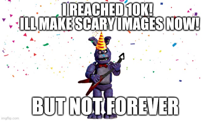 I REACHED 10K | ILL MAKE SCARY IMAGES NOW! I REACHED 10K! BUT NOT FOREVER | image tagged in fnaf | made w/ Imgflip meme maker