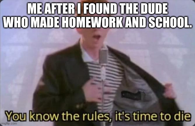 You know the rules, it's time to die | ME AFTER I FOUND THE DUDE WHO MADE HOMEWORK AND SCHOOL. | image tagged in you know the rules it's time to die | made w/ Imgflip meme maker