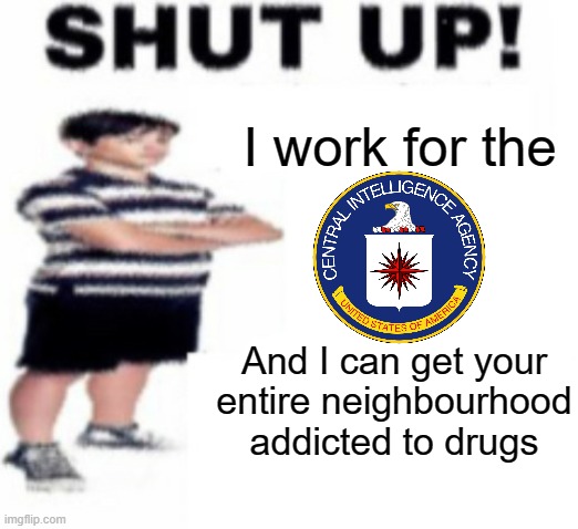 WOWSERS ??? | I work for the; And I can get your entire neighbourhood addicted to drugs | image tagged in upvote beggar,government corruption,funny,memes,stop reading the tags | made w/ Imgflip meme maker