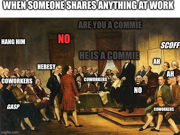 true story | WHEN SOMEONE SHARES ANYTHING AT WORK; ARE YOU A COMMIE; NO; HANG HIM; SCOFF; HE IS A COMMIE; AH; HERESY; AH; COWORKERS; COWORKERS; NO; GASP; COWORKERS | image tagged in constitutional convention,work,true story,communism | made w/ Imgflip meme maker