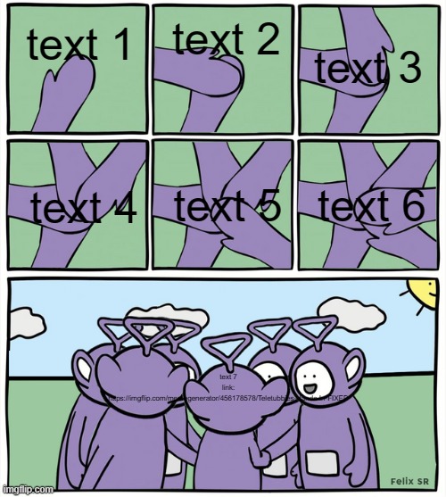 new temp, check desc for the link. | text 2; text 3; text 1; text 6; text 4; text 5; text 7
link: https://imgflip.com/memegenerator/456178578/Teletubbies-Hands-In-FIXED | image tagged in teletubbies hands in fixed | made w/ Imgflip meme maker