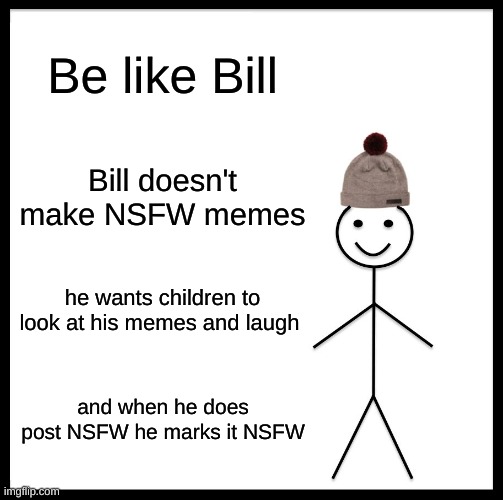 Be Like Bill | Be like Bill; Bill doesn't make NSFW memes; he wants children to look at his memes and laugh; and when he does post NSFW he marks it NSFW | image tagged in memes,be like bill | made w/ Imgflip meme maker