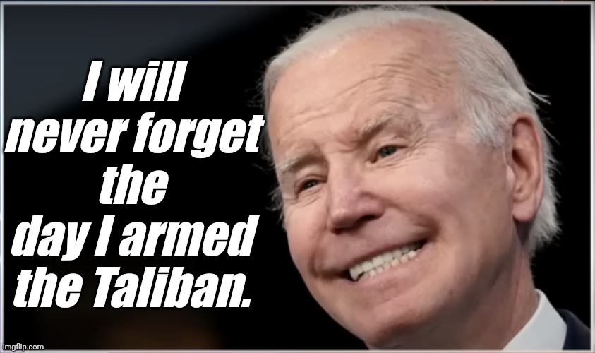 joe biden - Geezer, Goon, Groper | I will never forget the day I armed the Taliban. | image tagged in joe biden - geezer goon groper | made w/ Imgflip meme maker