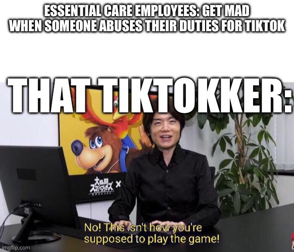 Wow, what an [CENSORED, Length: 83 hours, 28 minutes, 9 seconds] | ESSENTIAL CARE EMPLOYEES: GET MAD WHEN SOMEONE ABUSES THEIR DUTIES FOR TIKTOK; THAT TIKTOKKER: | image tagged in no this isn't how you're supposed to play the game,tiktok sucks | made w/ Imgflip meme maker