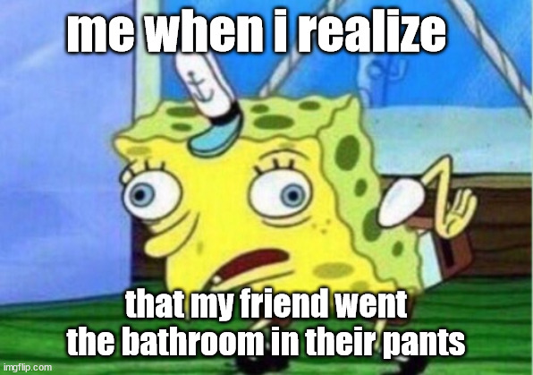 Mocking Spongebob | me when i realize; that my friend went the bathroom in their pants | image tagged in memes,mocking spongebob | made w/ Imgflip meme maker
