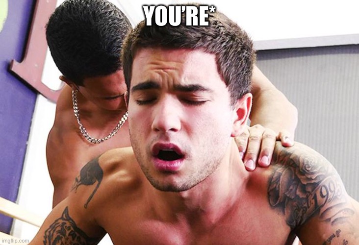 gay sex anal | YOU’RE* | image tagged in gay sex anal | made w/ Imgflip meme maker