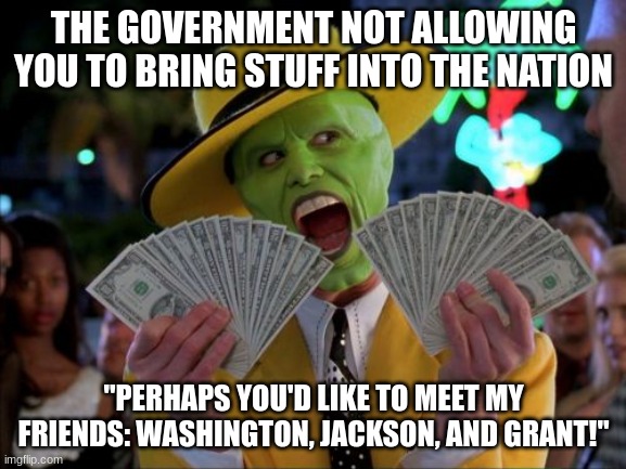 Bribery Carrey | THE GOVERNMENT NOT ALLOWING YOU TO BRING STUFF INTO THE NATION; "PERHAPS YOU'D LIKE TO MEET MY FRIENDS: WASHINGTON, JACKSON, AND GRANT!" | image tagged in memes,money money | made w/ Imgflip meme maker