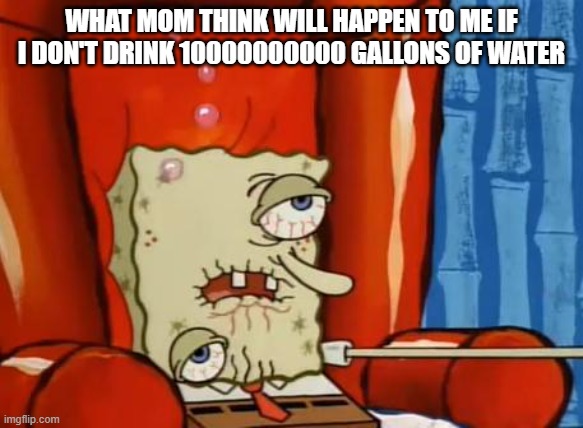 water | WHAT MOM THINK WILL HAPPEN TO ME IF I DON'T DRINK 10000000000 GALLONS OF WATER | image tagged in sick spongebob | made w/ Imgflip meme maker
