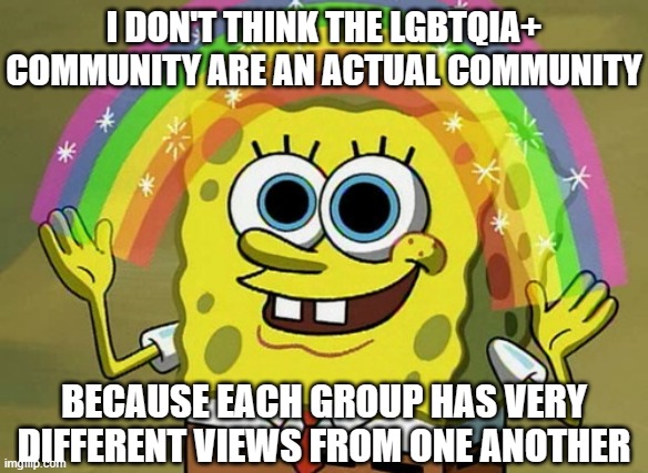 Imagination Spongebob Meme | I DON'T THINK THE LGBTQIA+ COMMUNITY ARE AN ACTUAL COMMUNITY; BECAUSE EACH GROUP HAS VERY DIFFERENT VIEWS FROM ONE ANOTHER | image tagged in memes,imagination spongebob | made w/ Imgflip meme maker